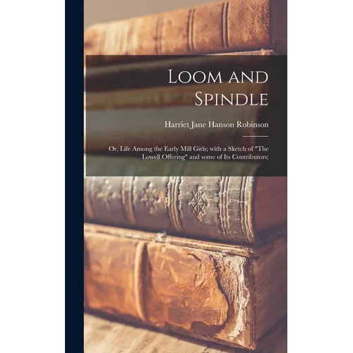 Loom and Spindle; or, Life Among the Early Mill Girls; With a Sketch of "The Lowell Offering" and Some of Its Contributors;