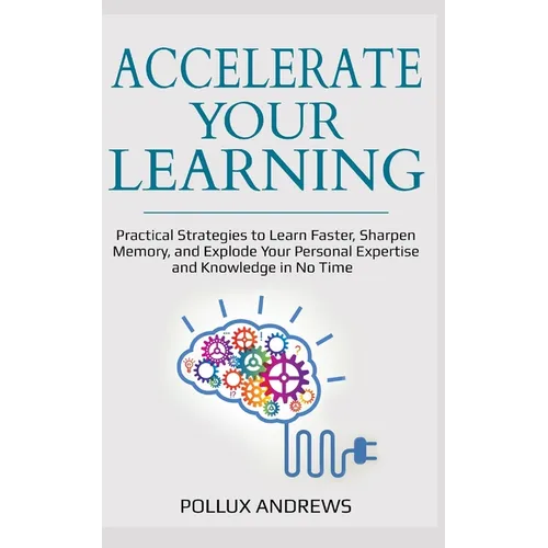 Accelerate Your Learning: Practical Strategies to Learn Faster, Sharpen Memory, and Explode Your Personal Expertise and Knowledge in No Time