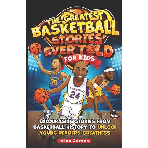 The Greatest Basketball Stories Ever Told for Kids: Encouraging Stories from Basketball History to Unlock Young Readers Greatness