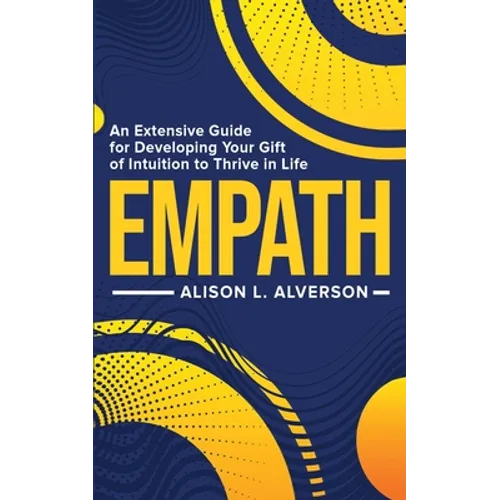 Empath: An Extensive Guide For Developing Your Gift Of Intuition To Thrive In Life
