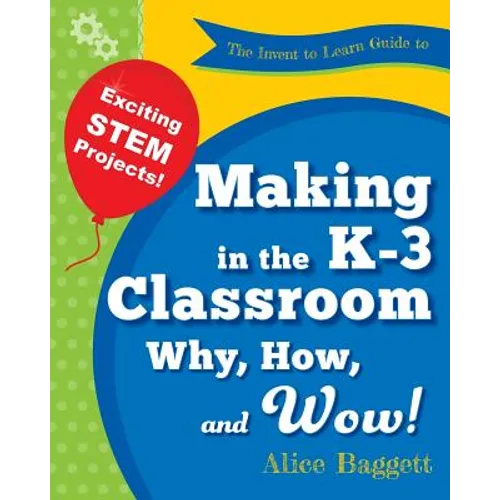 The Invent to Learn Guide to Making in the K-3 Classroom: Why, How, and Wow!