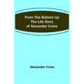 From the Bottom Up: The Life Story of Alexander Irvine