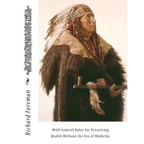 The Cherokee Physician Or Indian Guide to Health, as Given by Richard Foreman, a Cherokee Doctor; Comprising a Brief View of Anatomy.: With General Ru