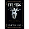 Turning Feral: A Modern Journey of Hunting, Trapping, and Living Intentionally in the Wilderness