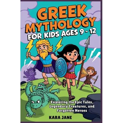 Greek Mythology for Kids Ages 9 - 12: Exploring the Epic Tales, Legendary Creatures, and Forgotten Heroes