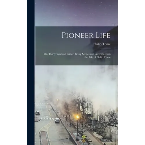 Pioneer Life; or, Thirty Years a Hunter. Being Scenes and Adventures in the Life of Philip Tome
