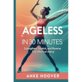 Ageless in 30 Minutes: Strengthen, Stretch, and Reverse the Effects of Aging