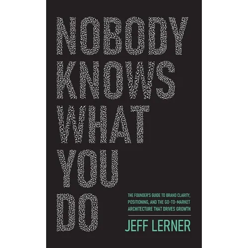 Nobody Knows What You Do: The Founder's Guide to Brand Clarity, Positioning, and the Go-to-Market Architecture That Drives Growth