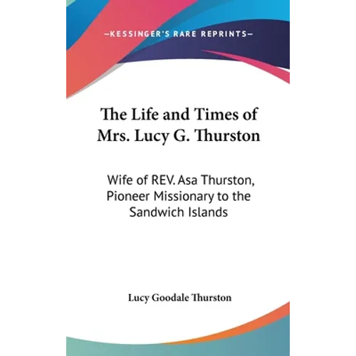 The Life and Times of Mrs. Lucy G. Thurston: Wife of REV. Asa Thurston, Pioneer Missionary to the Sandwich Islands