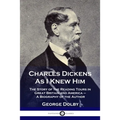 Charles Dickens As I Knew Him: The Story of the Reading Tours in Great Britain and America - A Biography of the Author
