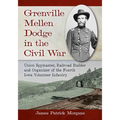 Grenville Mellen Dodge in the Civil War: Union Spymaster, Railroad Builder and Organizer of the Fourth Iowa Volunteer Infantry