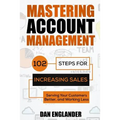 Mastering Account Management: 102 Steps for Increasing Sales, Serving Your Customers Better, and Working Less