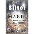 Silver Magic: How Colloidal Silver Can TRANSFORM Your Life