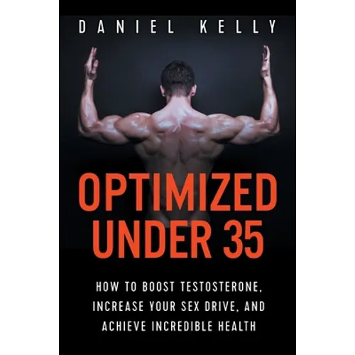 Optimized Under 35: How to Boost Testosterone, Increase Your Sex Drive, and Achieve Incredible Health