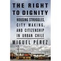 The Right to Dignity: Housing Struggles, City Making, and Citizenship in Urban Chile