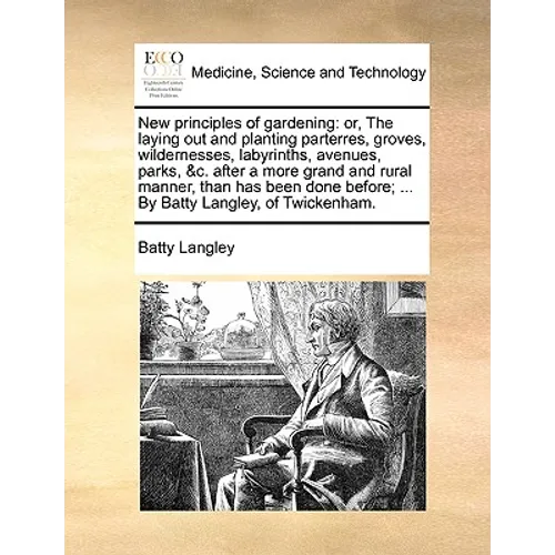 New Principles of Gardening: Or, the Laying Out and Planting Parterres, Groves, Wildernesses, Labyrinths, Avenues, Parks, &C. After a More Grand an