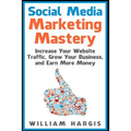 Social Media Marketing Mastery: Increase Your Website Traffic, Grow Your Business, and Earn More Money
