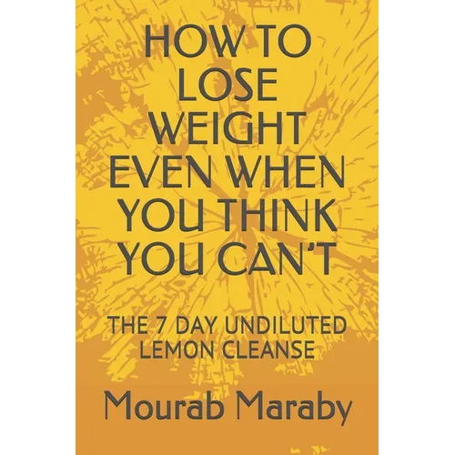 How to Lose Weight Even When You Think You Can't: The 7 Day Undiluted Lemon Cleanse