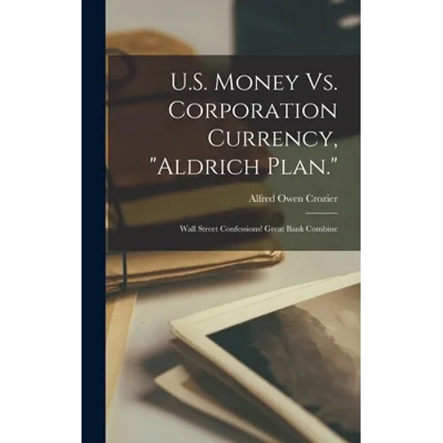 U.S. Money Vs. Corporation Currency, "Aldrich Plan.": Wall Street Confessions! Great Bank Combine