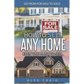 How to Sell Any Home Even the Hard to Sell: Go from for Sale to Sold