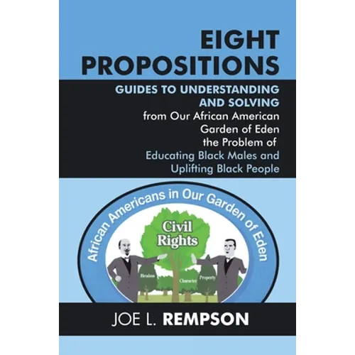 Eight Propositions: Guides to Understanding and Solving from Our African American Garden of Eden the Problem of Educating Black Males and Uplifting Bl