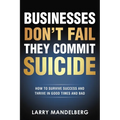 Businesses Don't Fail They Commit Suicide: How to Survive Success and Thrive in Good Times and Bad