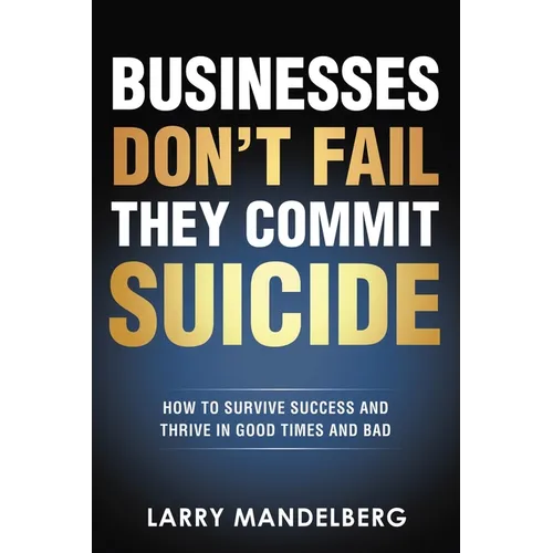 Businesses Don't Fail They Commit Suicide: How to Survive Success and Thrive in Good Times and Bad