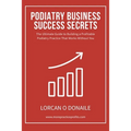 Podiatry Business Success Secrets: The Ultimate Guide to Building A Profitable Podiatry Practice That Works Without You