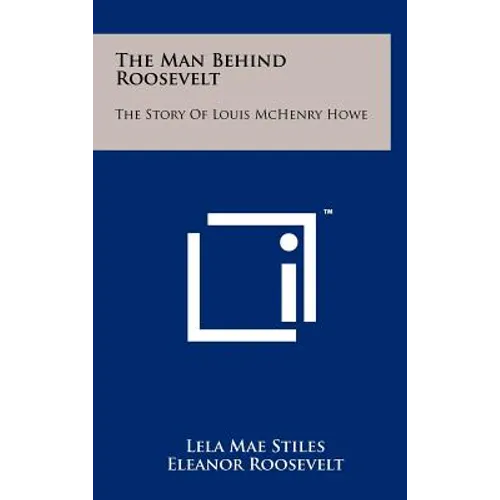 The Man Behind Roosevelt: The Story of Louis McHenry Howe