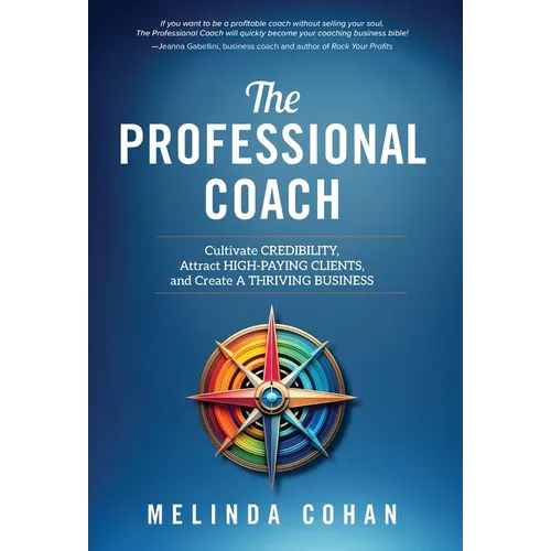The Professional Coach: Cultivate Credibility, Attract High-Paying Clients, and Create a Thriving Business