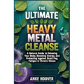 The Ultimate Heavy Metal Cleanse: A Natural Guide to Detoxing Your Body, Boosting Energy, and Protecting Against Brain Fog, Fatigue & Chronic Illness