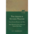 The Amateur Gundog Trainer - Force System Without the Whip - With Portraits of the Author and Typical Bird Dogs