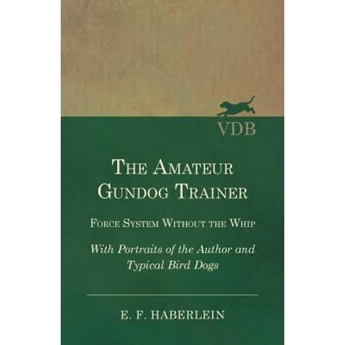 The Amateur Gundog Trainer - Force System Without the Whip - With Portraits of the Author and Typical Bird Dogs