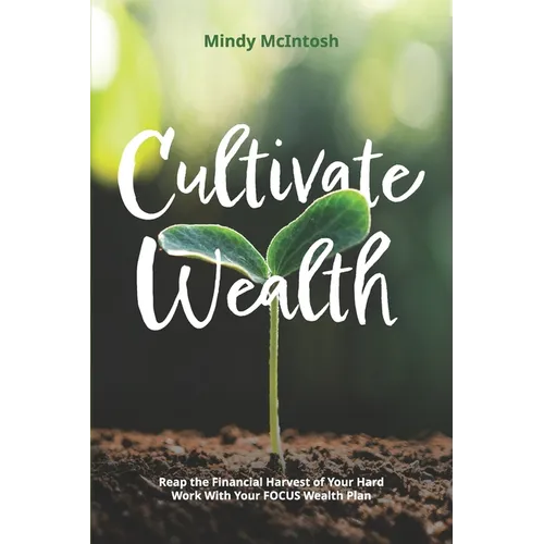 Cultivate Wealth: Reap the Financial Harvest of Your Hard Work With Your FOCUS Wealth Plan