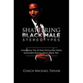 Shattering Black Male Stereotypes: Eradicating The 10 Most Destructive Media Generated Illusions About Black Men