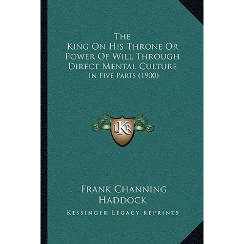 The King On His Throne Or Power Of Will Through Direct Mental Culture: In Five Parts (1900)