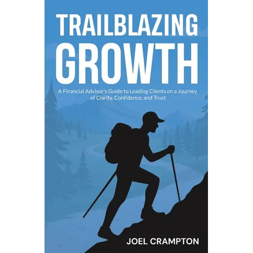 Trailblazing Growth: A Financial Advisor's Guide to Leading Clients on a Journey of Clarity, Confidence, and Trust