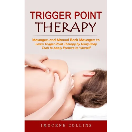 Trigger Point Therapy: Massagers and Manual Back Massagers to Relieve Pain (Learn Trigger Point Therapy by Using Body Tools to Apply Pressure to Yours - Paperback