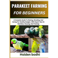Parakeet Farming for Beginner: A Complete Guide To Raising, Breeding, And Caring For Healthy Budgies With Expert Tips On Nutrition, Housing, And Trai