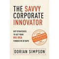 The Savvy Corporate Innovator: Key Strategies to Get Your Big Idea Funded in 30 Days