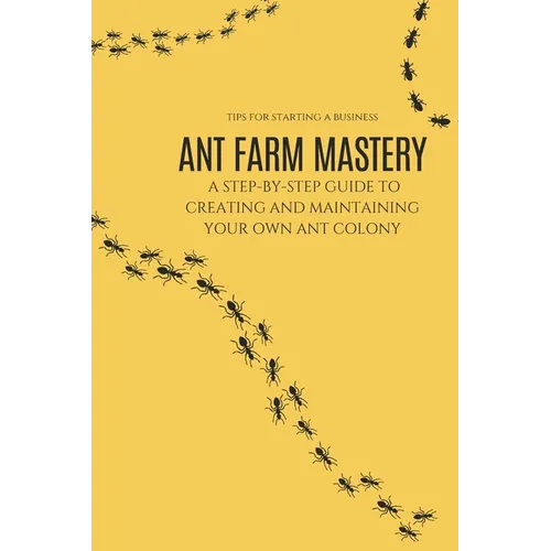 Ant Farm Mastery: A Step-by-Step Guide to Creating and Maintaining Your Own Ant Colony: From Setup to Success: The Complete Guide to Cre
