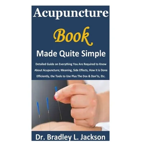 Acupuncture Book Made Quite Simple: Detailed Guide on Everything You Are Required to Know About Acupuncture; Meaning, Side Effects, How it is Done Eff