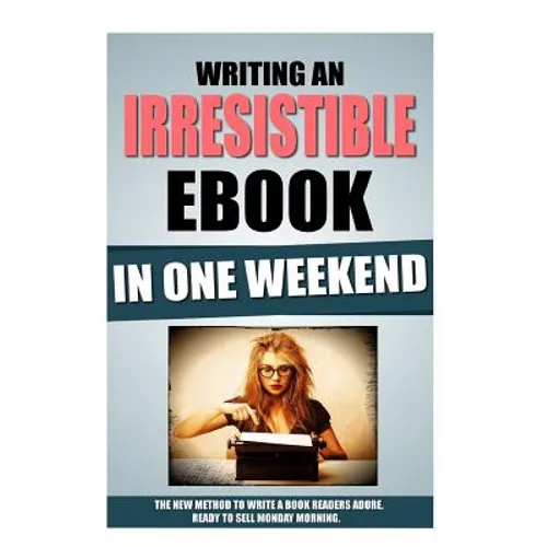 Writing An Irresistible Ebook In One Weekend: The New Method To Write A Book Readers Adore, Ready To Sell Monday Morning.