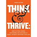 Think and Thrive: How to Find Power, Happiness and Success at Work - Without Quitting Your Job