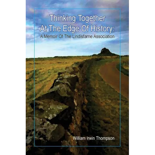 Thinking Together At The Edge Of History: A Memoir of the Lindisfarne Association, 1972-2012