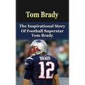 Tom Brady: The Inspirational Story of Football Superstar Tom Brady
