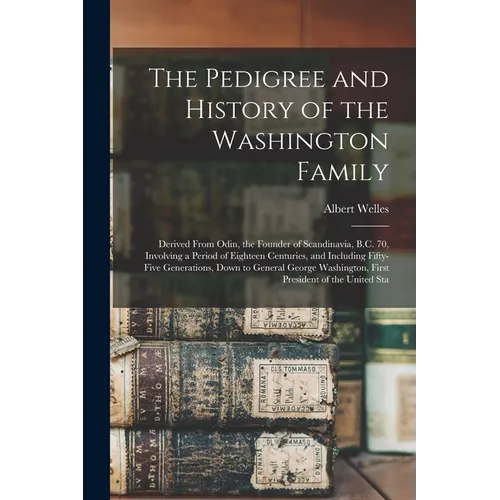 The Pedigree and History of the Washington Family: Derived From Odin, the Founder of Scandinavia, B.C. 70, Involving a Period of Eighteen Centuries, a