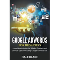 Google Adwords For Beginners: Learn How to Advertise, Market Products and Services Effectively Using Google Adwords Ads