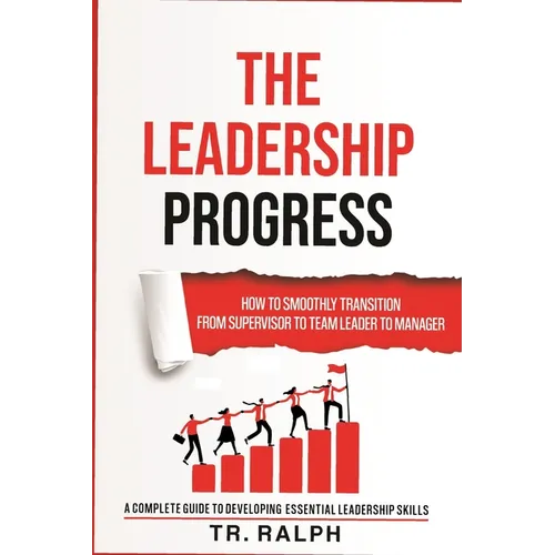 The Leadership Progress: How to Smoothly Transition from Supervisor to Team Leader to Manager, a Comprehensive Guide to Developing Essential Leadershi