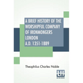 A Brief History Of The Worshipful Company Of Ironmongers London A.D. 1351-1889: With An Appendix Containing Some Account Of The Blacksmiths' Company